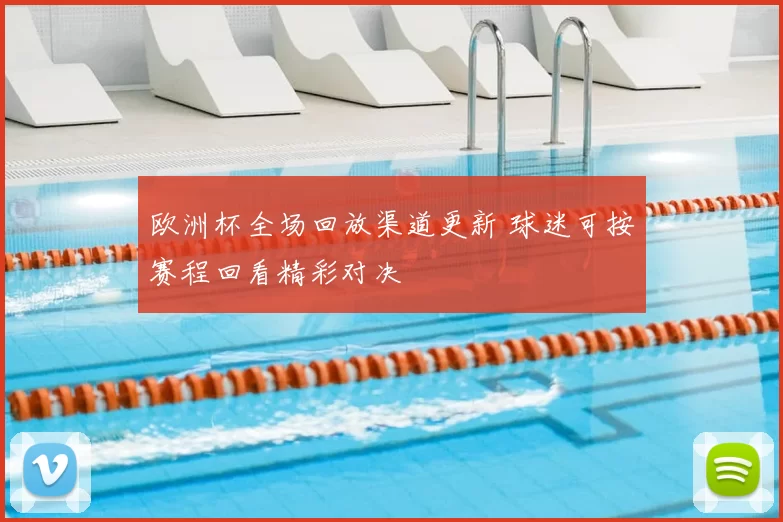 欧洲杯全场回放渠道更新 球迷可按赛程回看精彩对决