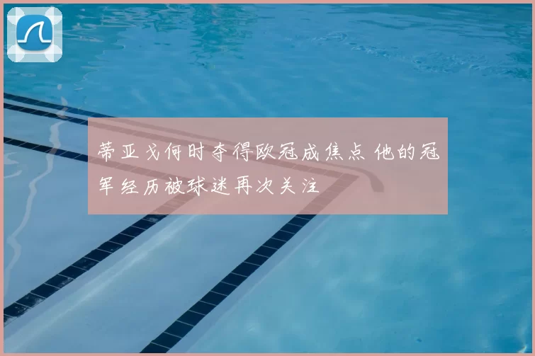 蒂亚戈何时夺得欧冠成焦点 他的冠军经历被球迷再次关注