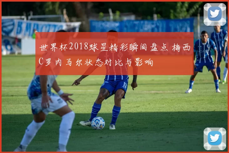 世界杯2018球星精彩瞬间盘点 梅西C罗内马尔状态对比与影响