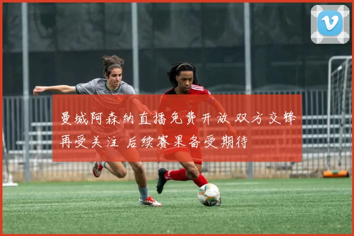 曼城阿森纳直播免费开放 双方交锋再受关注 后续赛果备受期待