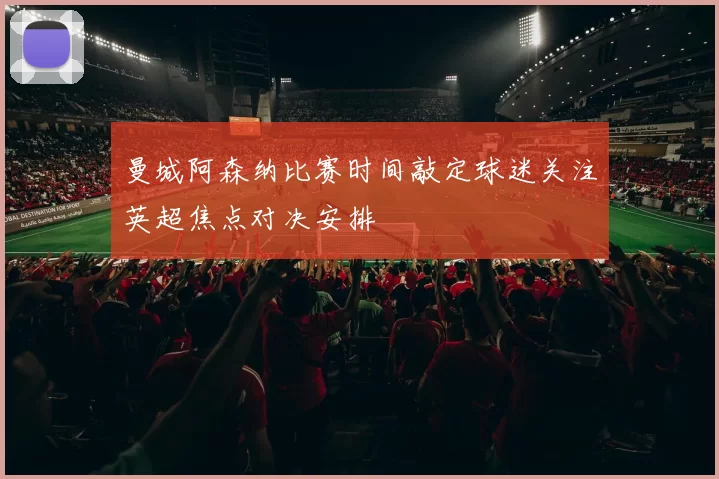 曼城阿森纳比赛时间敲定球迷关注英超焦点对决安排