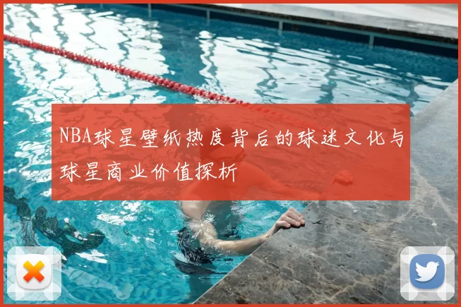 NBA球星壁纸热度背后的球迷文化与球星商业价值探析