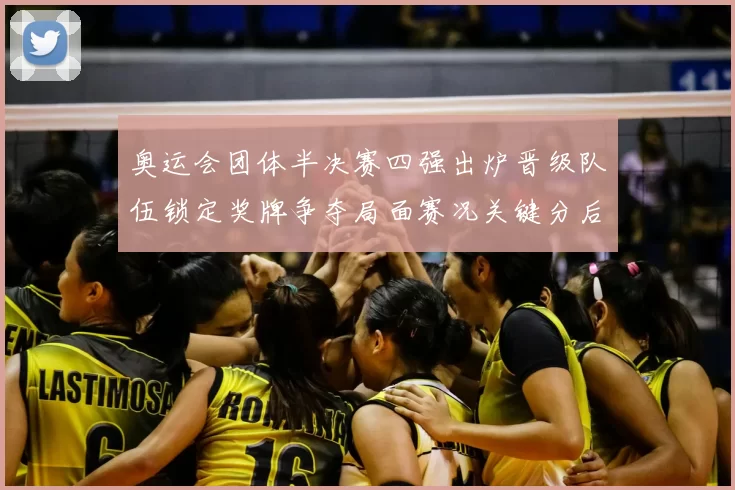 奥运会团体半决赛四强出炉晋级队伍锁定奖牌争夺局面赛况关键分后续看点