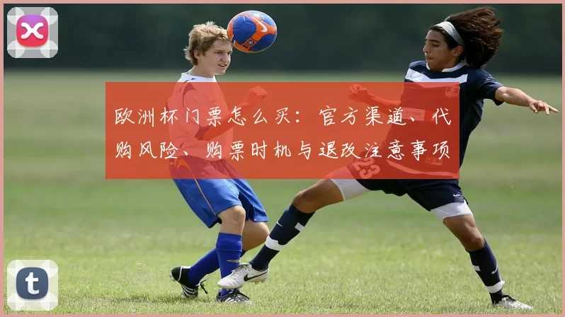 欧洲杯门票怎么买：官方渠道、代购风险、购票时机与退改注意事项