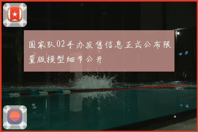 国家队02手办发售信息正式公布限量版模型细节公开