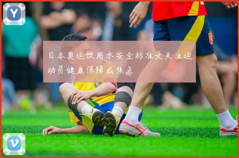 日本奥运饮用水安全标准受关注运动员健康保障成焦点