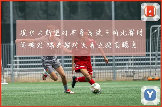 埃尔夫斯堡对布鲁马波卡纳比赛时间确定 瑞典超对决看点提前曝光