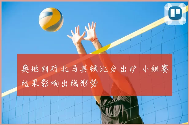 奥地利对北马其顿比分出炉 小组赛结果影响出线形势