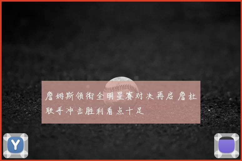 詹姆斯领衔全明星赛对决再启 詹杜联手冲击胜利看点十足