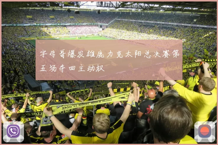 字母哥爆发雄鹿力克太阳总决赛第五场夺回主动权