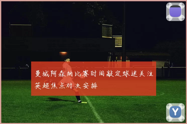 曼城阿森纳比赛时间敲定球迷关注英超焦点对决安排