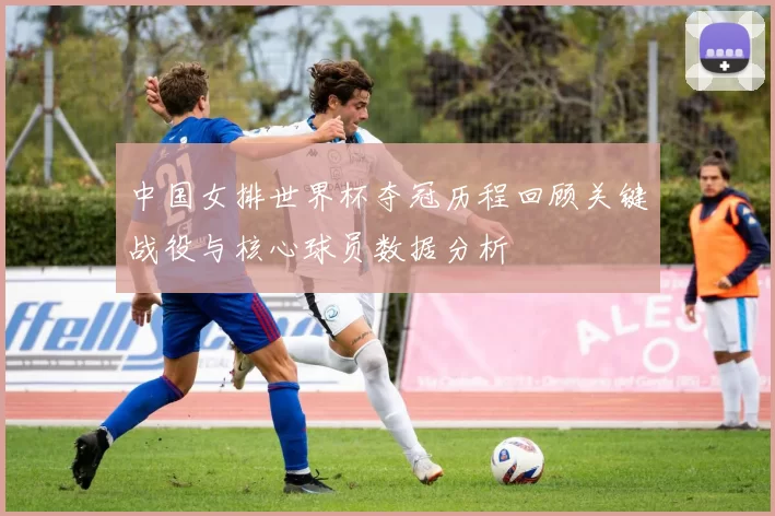 中国女排世界杯夺冠历程回顾关键战役与核心球员数据分析