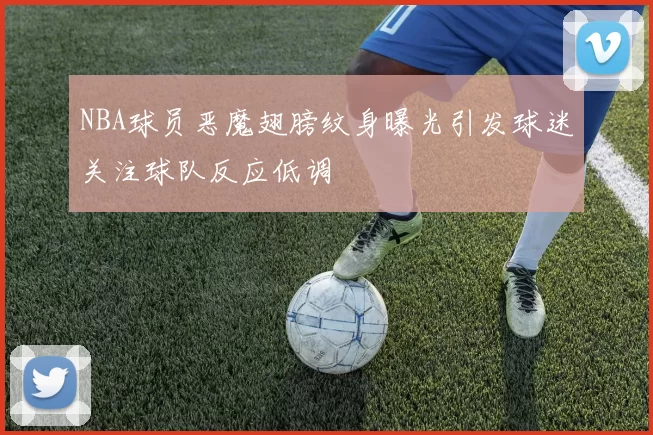 NBA球员恶魔翅膀纹身曝光引发球迷关注球队反应低调