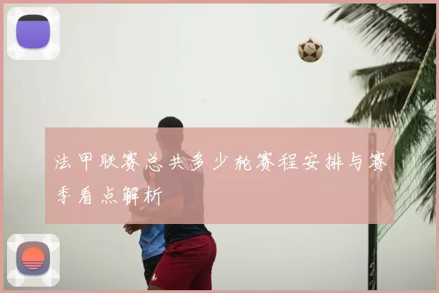 法甲联赛总共多少轮赛程安排与赛季看点解析