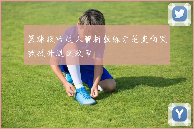 篮球技巧过人解析教练示范变向突破提升进攻效率