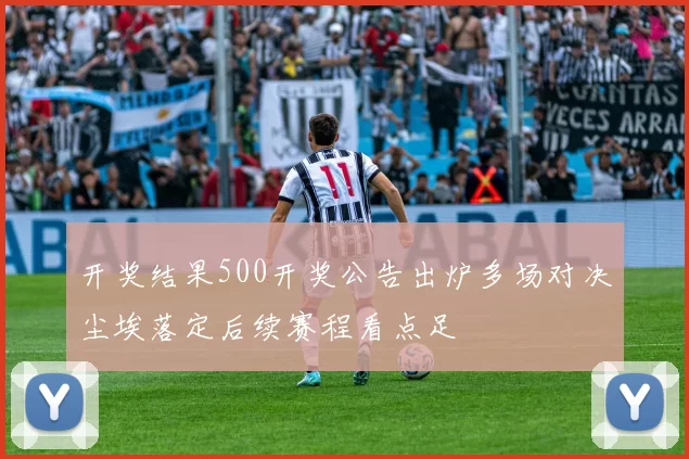 开奖结果500开奖公告出炉多场对决尘埃落定后续赛程看点足