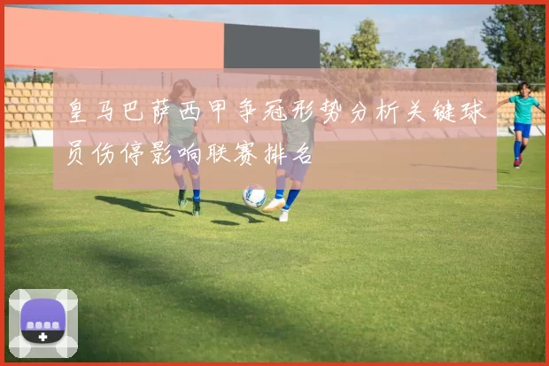 皇马巴萨西甲争冠形势分析关键球员伤停影响联赛排名