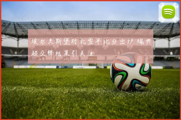 埃尔夫斯堡对北雪平比分出炉 瑞典超交锋结果引关注