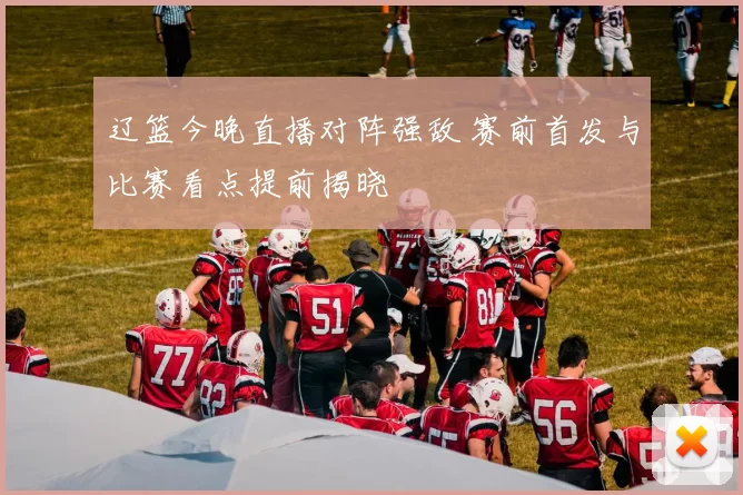 辽篮今晚直播对阵强敌 赛前首发与比赛看点提前揭晓