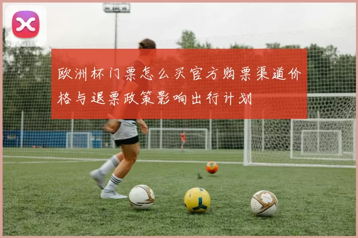 欧洲杯门票怎么买官方购票渠道价格与退票政策影响出行计划