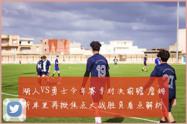 湖人VS勇士今年赛季对决前瞻 詹姆斯库里再掀焦点大战胜负看点解析