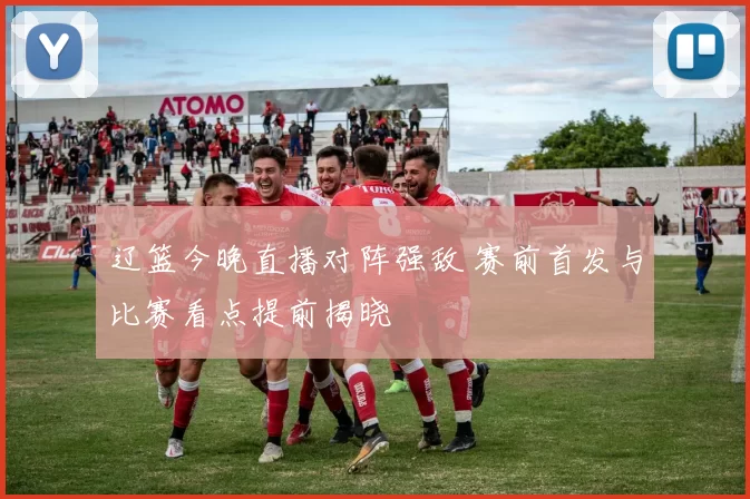 辽篮今晚直播对阵强敌 赛前首发与比赛看点提前揭晓