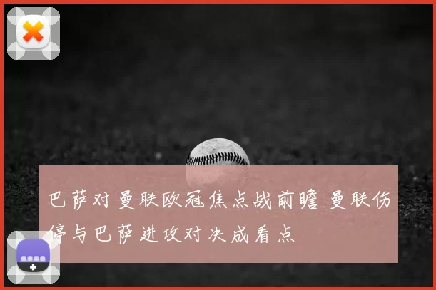 巴萨对曼联欧冠焦点战前瞻 曼联伤停与巴萨进攻对决成看点