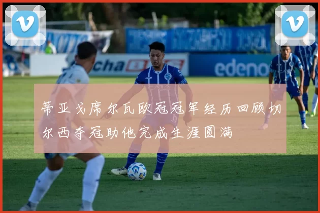 蒂亚戈席尔瓦欧冠冠军经历回顾切尔西夺冠助他完成生涯圆满