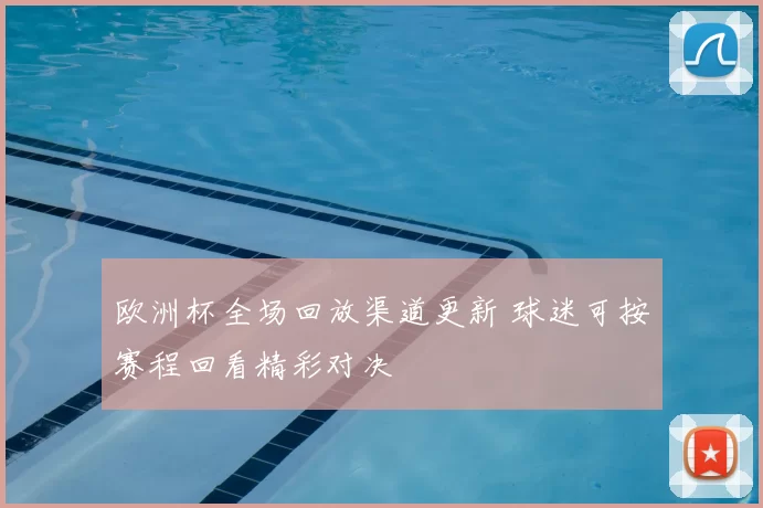 欧洲杯全场回放渠道更新 球迷可按赛程回看精彩对决