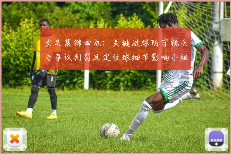 女足集锦回放:关键进球防守镜头与争议判罚及定位球细节影响小组出线形势