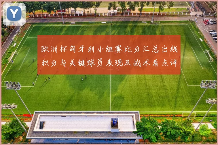 欧洲杯匈牙利小组赛比分汇总出线积分与关键球员表现及战术看点详解