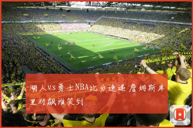 湖人vs勇士NBA比分速递 詹姆斯库里对飙谁笑到