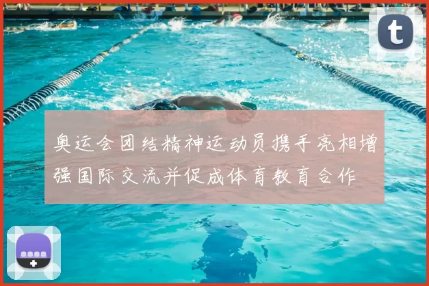 奥运会团结精神运动员携手亮相增强国际交流并促成体育教育合作