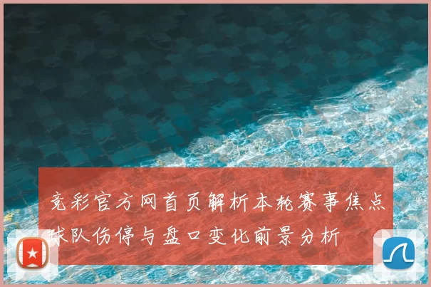 竞彩官方网首页解析本轮赛事焦点球队伤停与盘口变化前景分析