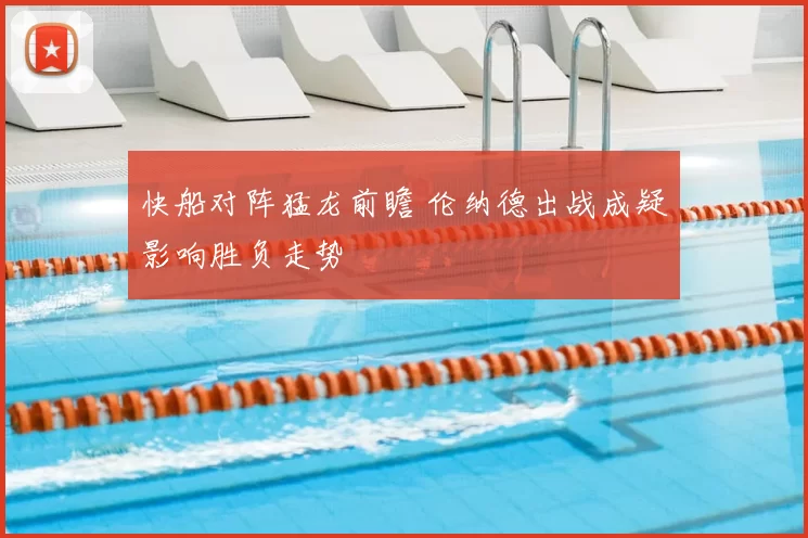 快船对阵猛龙前瞻 伦纳德出战成疑影响胜负走势