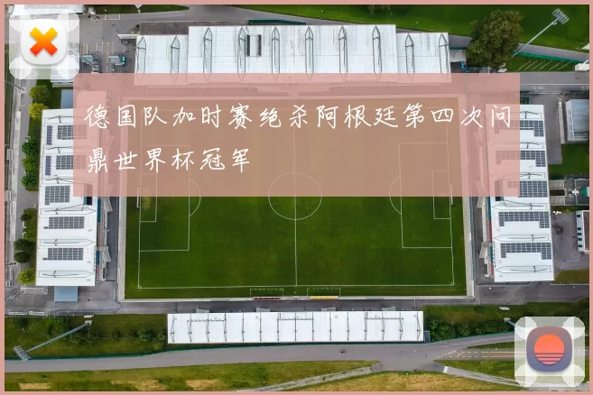 德国队加时赛绝杀阿根廷第四次问鼎世界杯冠军