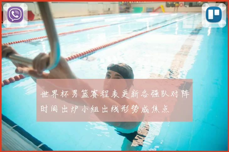 世界杯男篮赛程表更新各强队对阵时间出炉小组出线形势成焦点