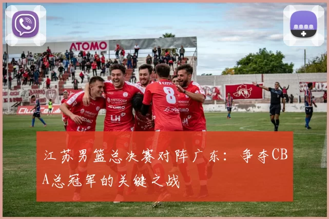 江苏男篮总决赛对阵广东：争夺CBA总冠军的关键之战