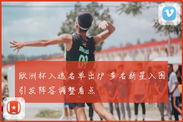欧洲杯入选名单出炉 多名新星入围引发阵容调整看点