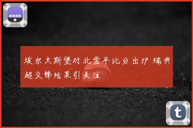 埃尔夫斯堡对北雪平比分出炉 瑞典超交锋结果引关注