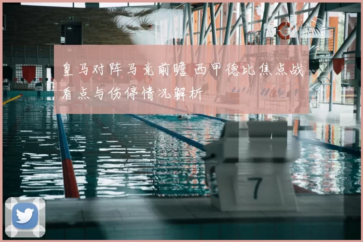 皇马对阵马竞前瞻 西甲德比焦点战看点与伤停情况解析