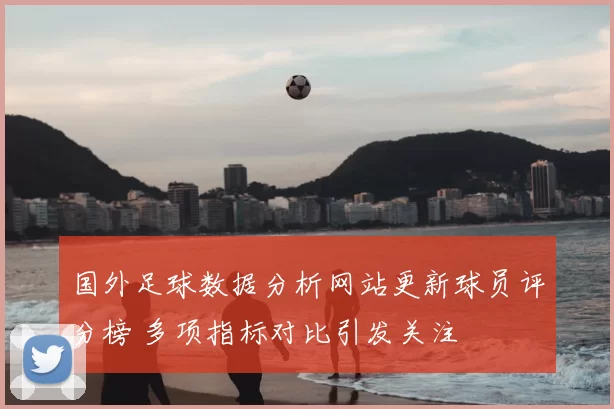 国外足球数据分析网站更新球员评分榜 多项指标对比引发关注