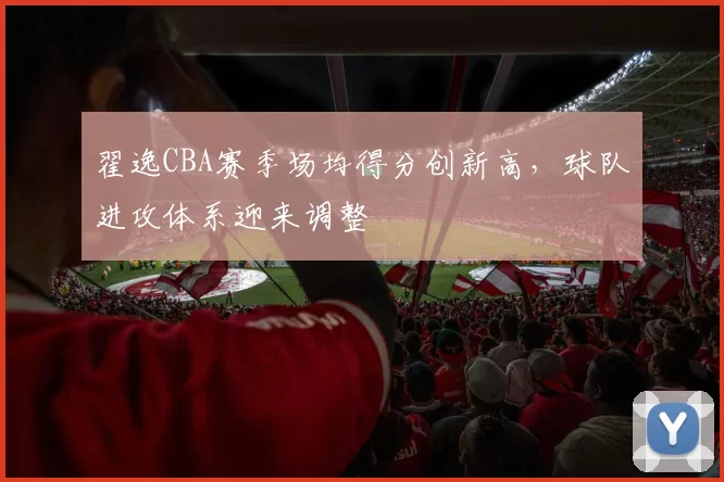 翟逸CBA赛季场均得分创新高，球队进攻体系迎来调整