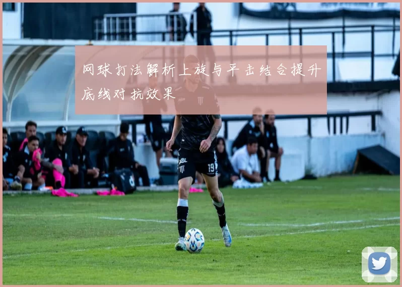 网球打法解析上旋与平击结合提升底线对抗效果