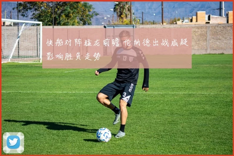 快船对阵猛龙前瞻 伦纳德出战成疑影响胜负走势