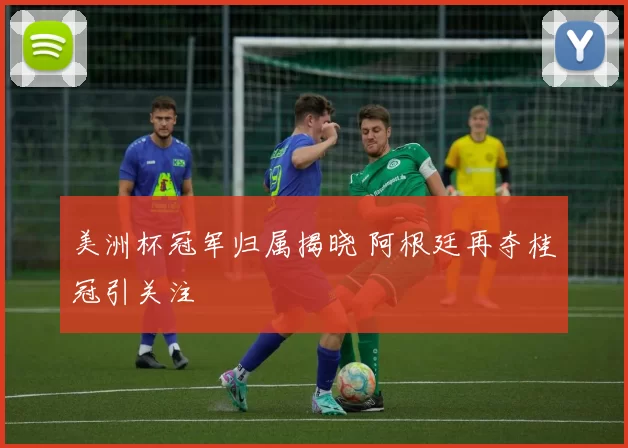 美洲杯冠军归属揭晓 阿根廷再夺桂冠引关注