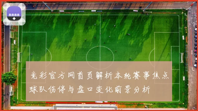 竞彩官方网首页解析本轮赛事焦点球队伤停与盘口变化前景分析