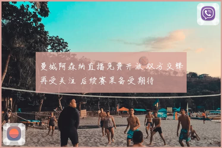 曼城阿森纳直播免费开放 双方交锋再受关注 后续赛果备受期待
