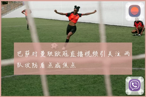 巴萨对曼联欧冠直播视频引关注 两队攻防看点成焦点