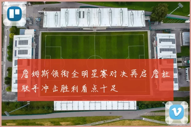 詹姆斯领衔全明星赛对决再启 詹杜联手冲击胜利看点十足